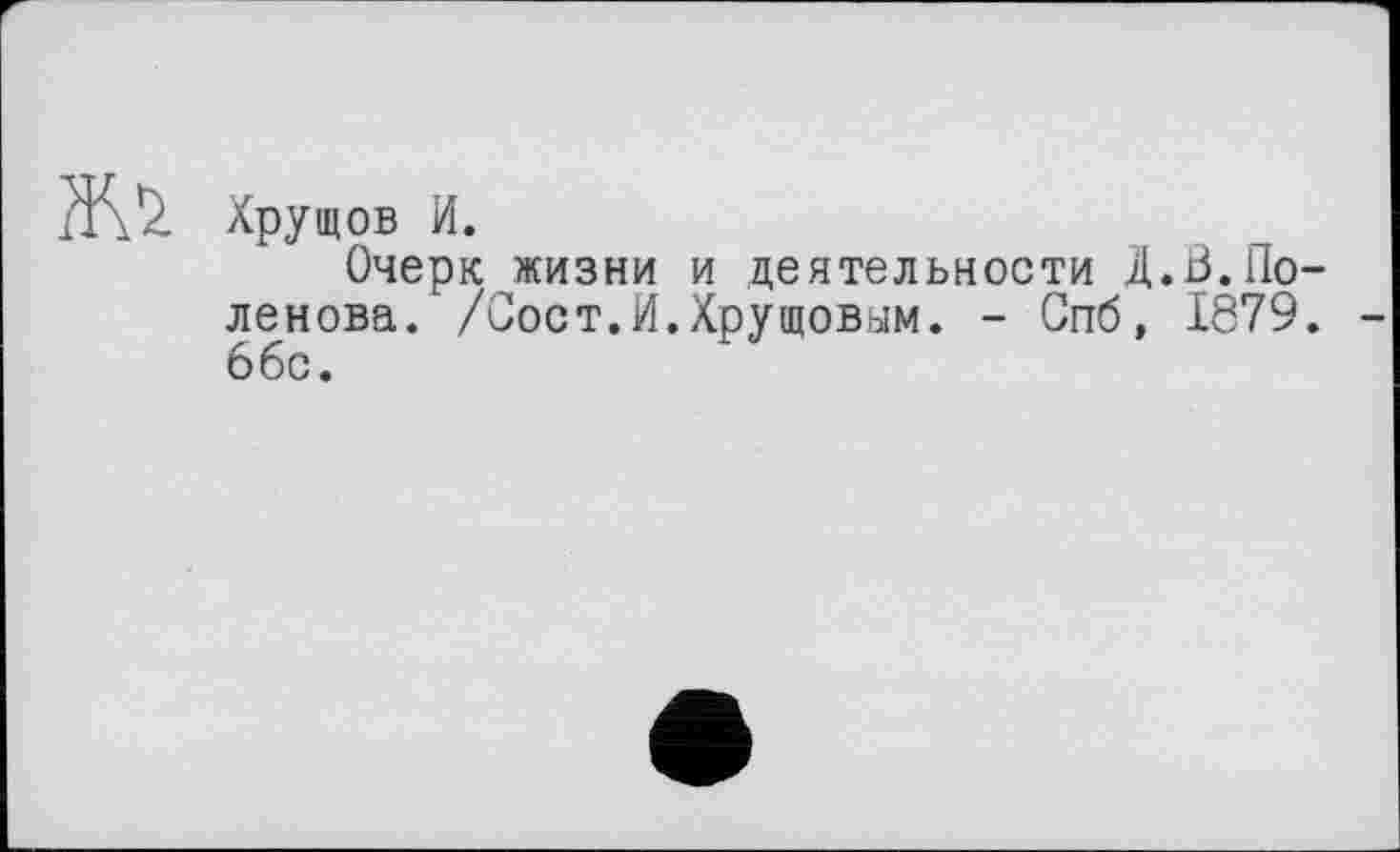 ﻿Хрущов И.
Очерк жизни и деятельности Д.В.Поленова. /Сост.И.Хрущовим. - Спб, 1879. 66с.